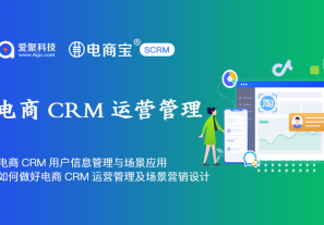 电商CRM用户信息管理与场景应用，如何做好电商CRM运营管理及场景营销设计？