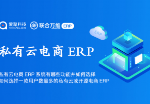 私有云电商ERP系统有哪些功能并如何选择？ 如何选择一款用户数最多的私有云或开源电商ERP？